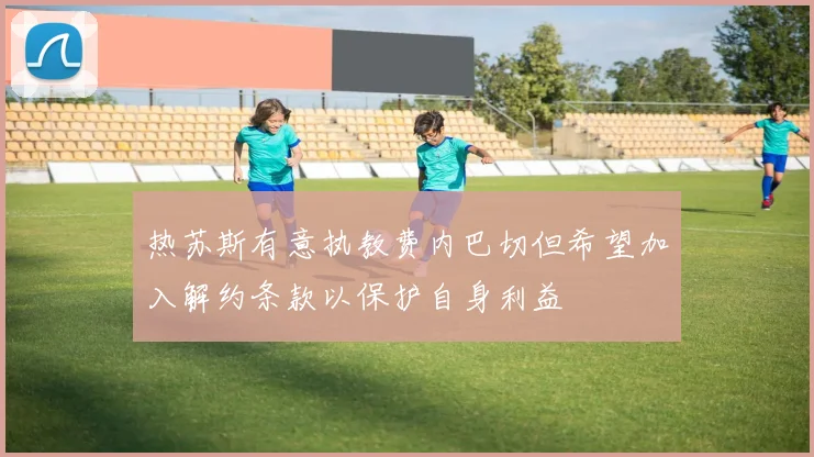 热苏斯有意执教费内巴切但希望加入解约条款以保护自身利益