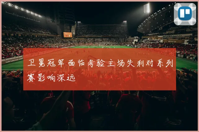 卫冕冠军面临考验主场失利对系列赛影响深远