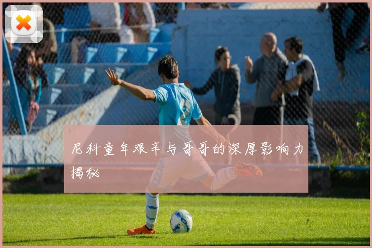尼科童年艰辛与哥哥的深厚影响力揭秘