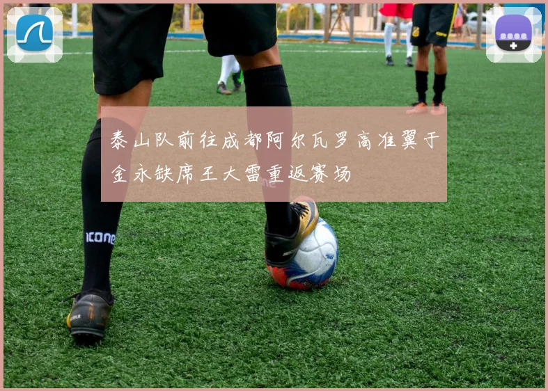 泰山队前往成都阿尔瓦罗高准翼于金永缺席王大雷重返赛场