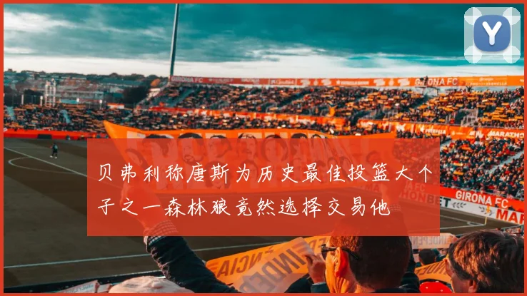 贝弗利称唐斯为历史最佳投篮大个子之一森林狼竟然选择交易他
