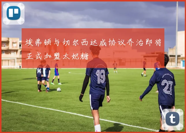 埃弗顿与切尔西达成协议乔治即将正式加盟太妃糖
