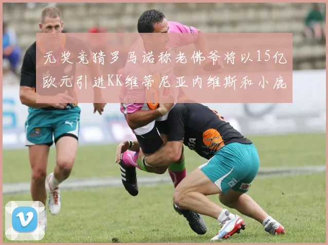 无奖竞猜罗马诺称老佛爷将以15亿欧元引进KK维蒂尼亚内维斯和小鹿