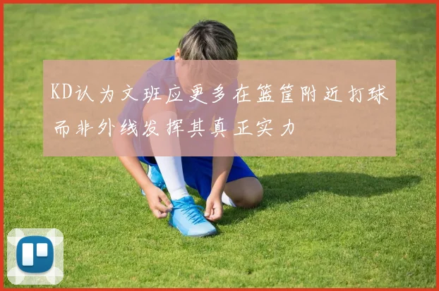 KD认为文班应更多在篮筐附近打球而非外线发挥其真正实力
