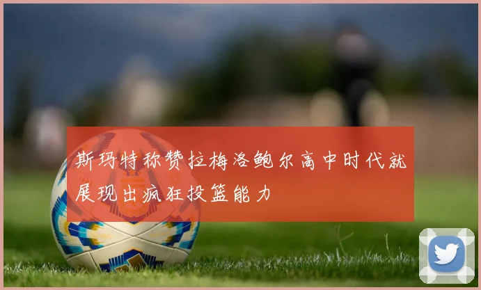 斯玛特称赞拉梅洛鲍尔高中时代就展现出疯狂投篮能力