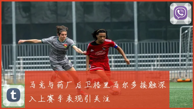 马竞与药厂后卫格里马尔多接触深入上赛季表现引关注