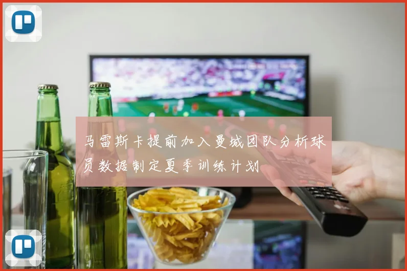 马雷斯卡提前加入曼城团队分析球员数据制定夏季训练计划