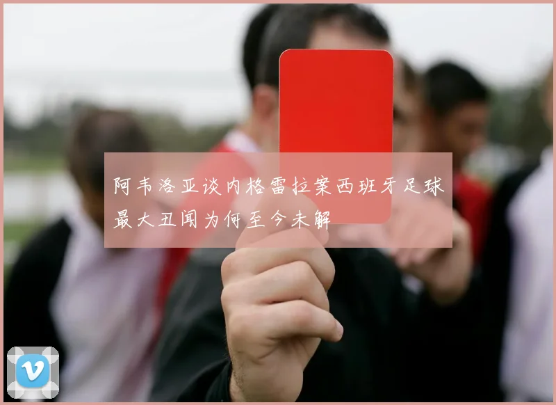 阿韦洛亚谈内格雷拉案西班牙足球最大丑闻为何至今未解