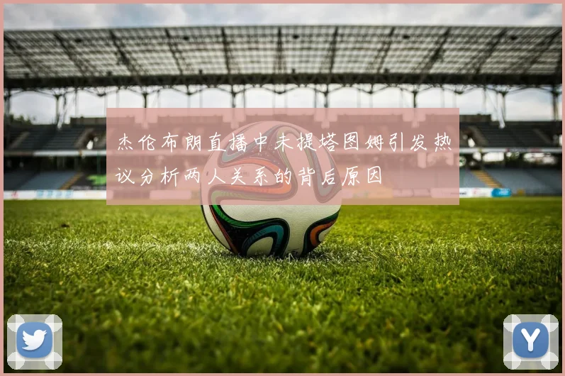杰伦布朗直播中未提塔图姆引发热议分析两人关系的背后原因