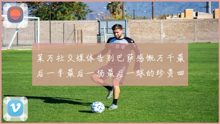 莱万社交媒体告别巴萨感慨万千最后一季最后一场最后一球的珍贵回忆