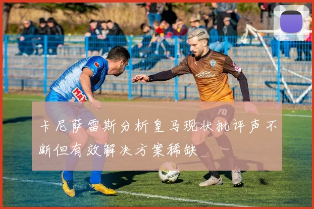 卡尼萨雷斯分析皇马现状批评声不断但有效解决方案稀缺