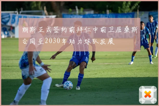 朗斯正式签约前拜仁中前卫屈桑斯合同至2030年助力球队发展