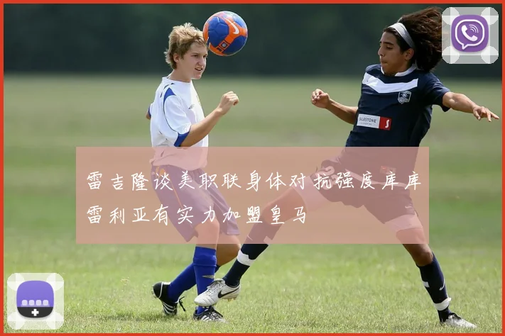 雷吉隆谈美职联身体对抗强度库库雷利亚有实力加盟皇马