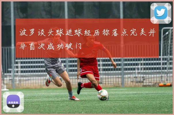 波罗谈头球进球经历称落点完美并非首次成功破门