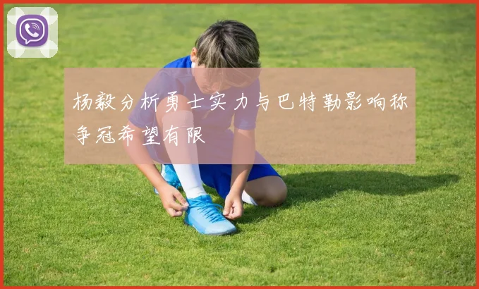 杨毅分析勇士实力与巴特勒影响称争冠希望有限