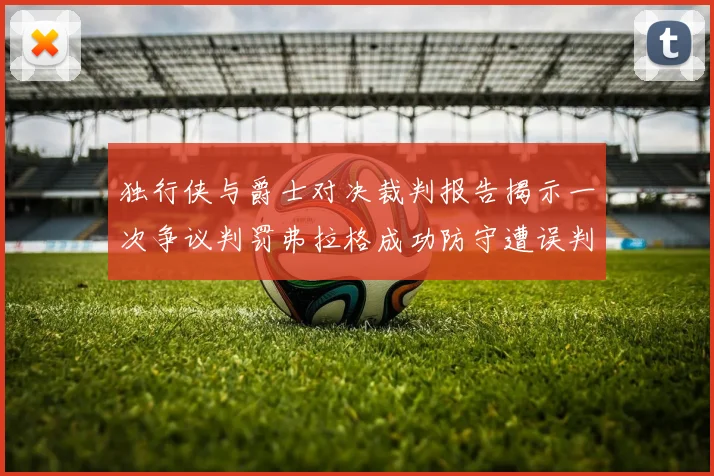独行侠与爵士对决裁判报告揭示一次争议判罚弗拉格成功防守遭误判