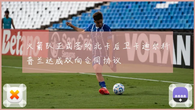 火箭队正式签约北卡后卫卡迪尔科普兰达成双向合同协议