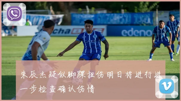 朱辰杰疑似脚踝扭伤明日将进行进一步检查确认伤情