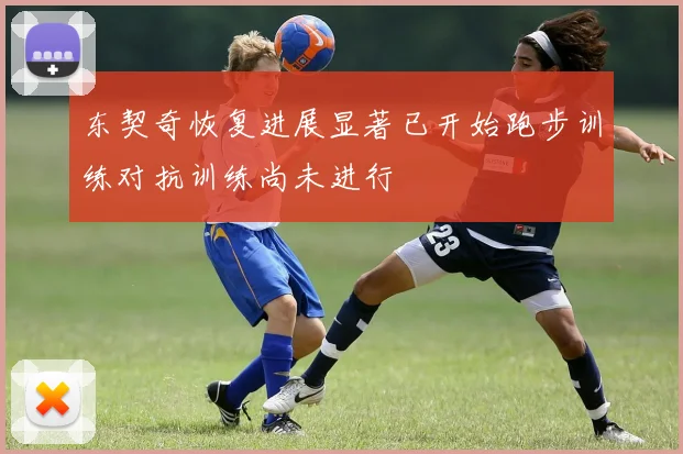 东契奇恢复进展显著已开始跑步训练对抗训练尚未进行