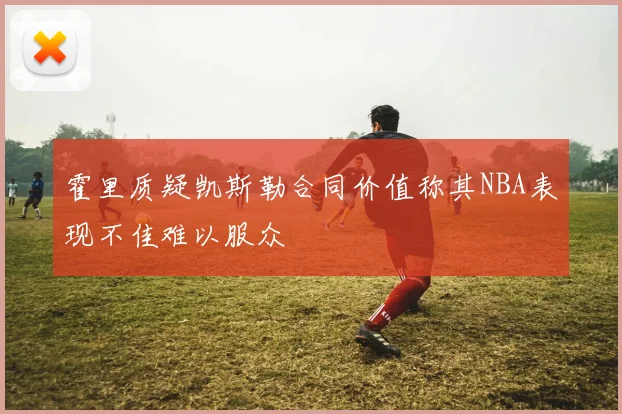 霍里质疑凯斯勒合同价值称其NBA表现不佳难以服众