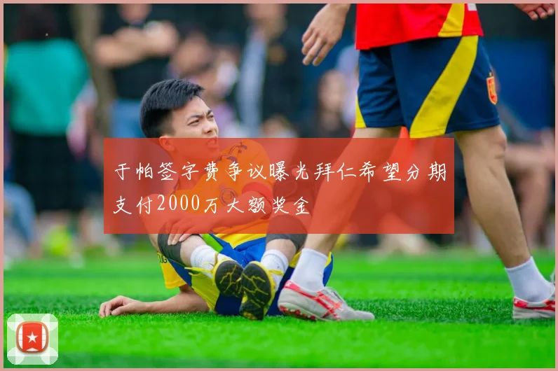 于帕签字费争议曝光拜仁希望分期支付2000万大额奖金