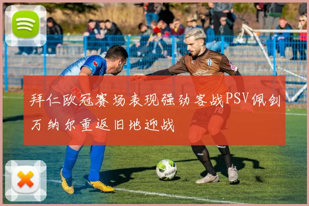 拜仁欧冠赛场表现强劲客战PSV佩剑万纳尔重返旧地迎战