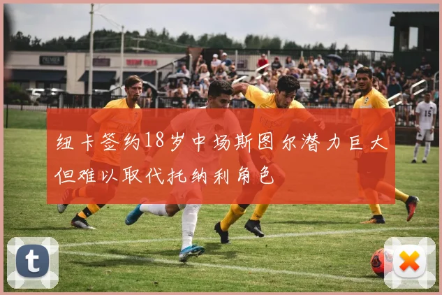 纽卡签约18岁中场斯图尔潜力巨大但难以取代托纳利角色