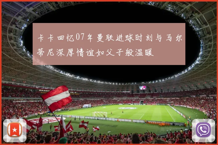 卡卡回忆07年曼联进球时刻与马尔蒂尼深厚情谊如父子般温暖