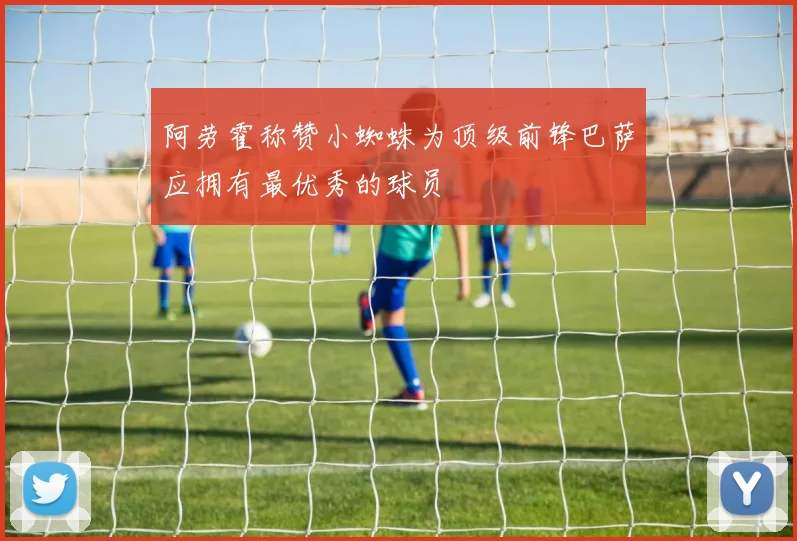 阿劳霍称赞小蜘蛛为顶级前锋巴萨应拥有最优秀的球员