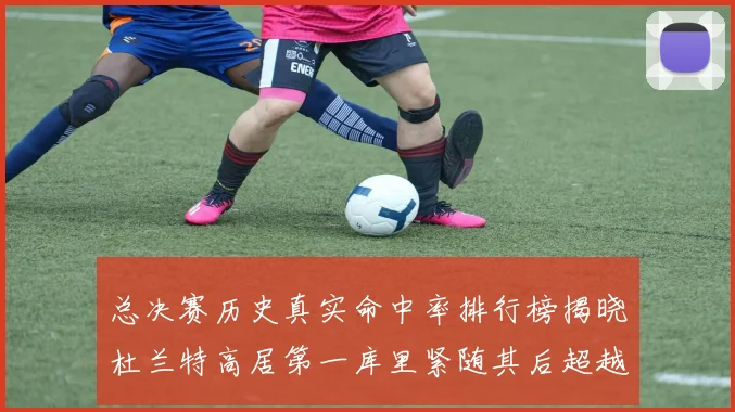 总决赛历史真实命中率排行榜揭晓杜兰特高居第一库里紧随其后超越奥尼尔
