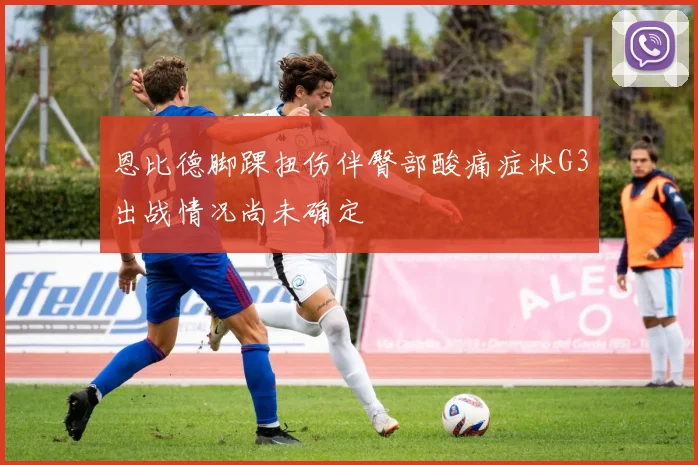 恩比德脚踝扭伤伴臀部酸痛症状G3出战情况尚未确定