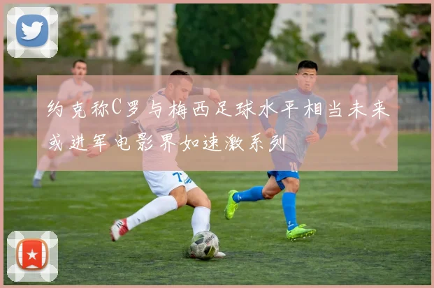 约克称C罗与梅西足球水平相当未来或进军电影界如速激系列