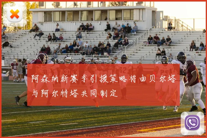 阿森纳新赛季引援策略将由贝尔塔与阿尔特塔共同制定