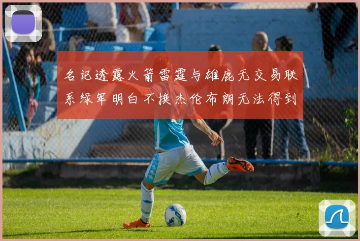 名记透露火箭雷霆与雄鹿无交易联系绿军明白不换杰伦布朗无法得到字母哥