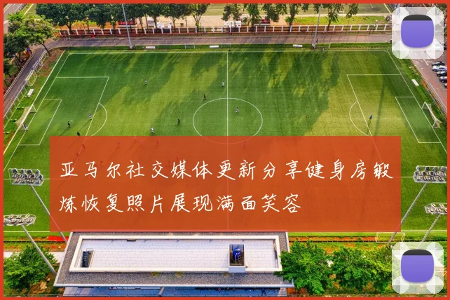亚马尔社交媒体更新分享健身房锻炼恢复照片展现满面笑容