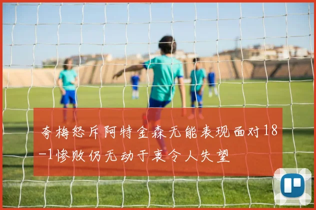 夸梅怒斥阿特金森无能表现面对18-1惨败仍无动于衷令人失望