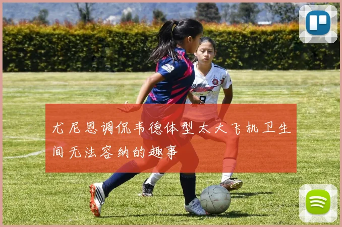 尤尼恩调侃韦德体型太大飞机卫生间无法容纳的趣事
